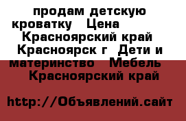 продам детскую кроватку › Цена ­ 4 000 - Красноярский край, Красноярск г. Дети и материнство » Мебель   . Красноярский край